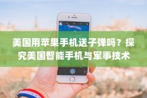美国用苹果手机送子弹吗？探究美国智能手机与军事技术的交汇