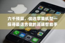 六千预算，优选苹果机型—探寻最适合你的高端智能手机