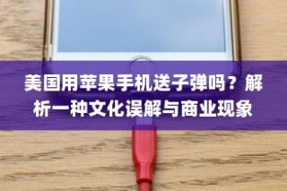 美国用苹果手机送子弹吗？解析一种文化误解与商业现象