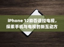 iPhone 12能否遥控电视，探索手机与电视的新互动方式