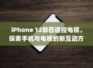 iPhone 12能否遥控电视，探索手机与电视的新互动方式