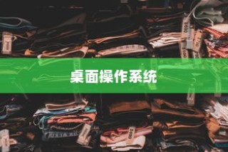 桌面操作系统的概念及其重要性