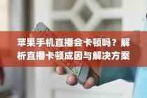 苹果手机直播会卡顿吗？解析直播卡顿成因与解决方案