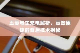 五菱电车高效便捷充电技术深度解析揭秘其背后技术秘密