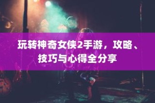 玩转神奇女侠2手游，攻略、技巧与心得分享大全