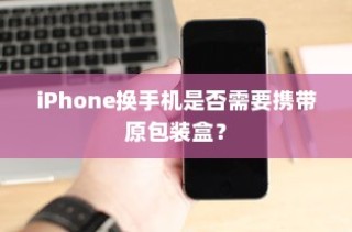 iPhone换手机是否需要携带原包装盒？
