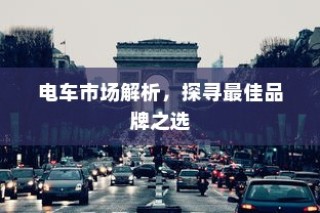 电车市场深度解析，探寻最佳品牌选择之道
