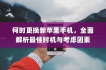 何时更换新苹果手机，全面解析最佳时机与考虑因素