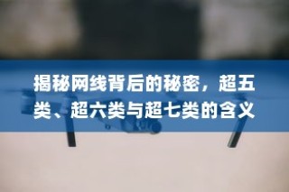 揭秘网线背后的秘密，超五类、超六类与超七类的含义与差异