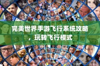 完美世界手游飞行系统攻略，飞行模式全面解析与玩转指南