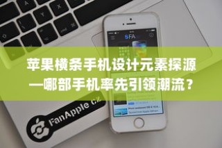 苹果横条手机设计元素探源，哪部手机率先引领潮流风潮？