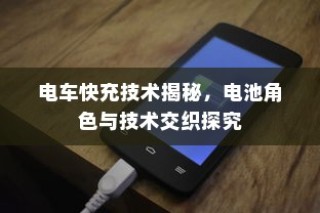 电车快充技术深度解析，电池角色与技术交织探究