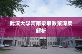 武汉大学河南录取政策全面解析