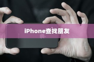 iPhone查找朋友的意义与原因解析