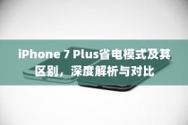iPhone 7 Plus省电模式及其区别，深度解析与对比