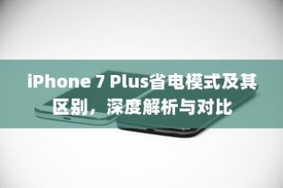 iPhone 7 Plus省电模式及其区别，深度解析与对比