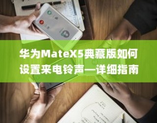 华为MateX5典藏版如何设置来电铃声—详细指南
