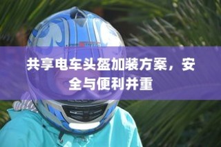 共享电车头盔加装方案，安全与便利并重实施策略