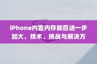 iPhone内置内存能否进一步加大，技术、挑战与解决方案探讨