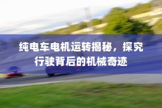 纯电车电机运转揭秘，探究行驶背后的机械奇迹与科技进步之源