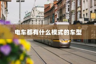电车车型模式概览，多样选择，总有一款适合你
