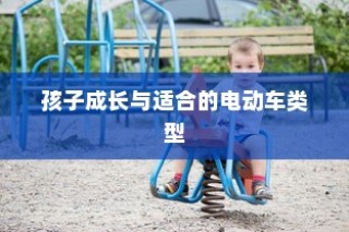 儿童电动车选择全面解析，孩子成长与适配电动车类型探讨
