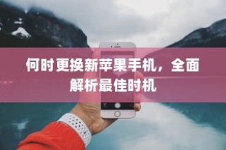 何时更换新苹果手机，全面解析最佳时机
