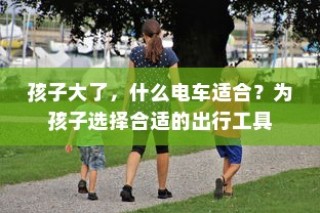 孩子成长出行必备，如何选择适合的电动车？
