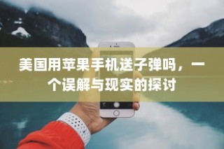 美国用苹果手机送子弹吗，一个误解与现实的探讨