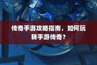 手游传奇攻略大全，玩转传奇手游的秘诀与技巧
