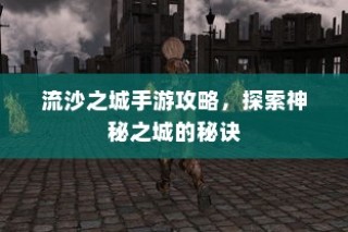 流沙之城手游攻略，揭秘神秘之城的秘密