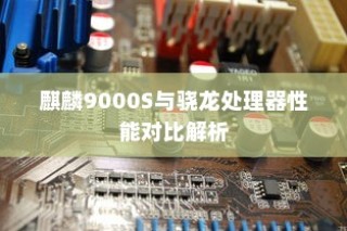 麒麟9000S与骁龙处理器性能对比解析