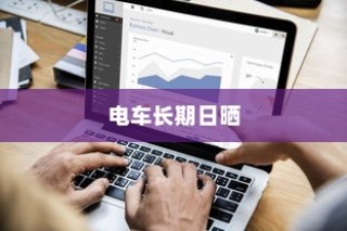 电车长期日晒的可行性分析及影响探讨