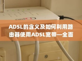 ADSL的含义及如何利用路由器使用ADSL宽带—全面指南