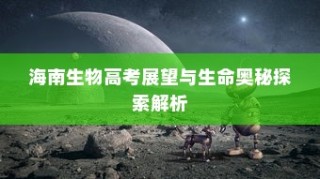 海南生物高考展望与生命奥秘深度解析