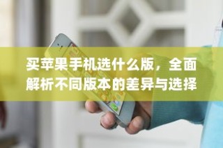 买苹果手机选什么版，全面解析不同版本的差异与选择建议