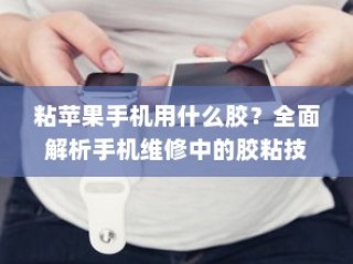 粘苹果手机用什么胶？全面解析手机维修中的胶粘技术