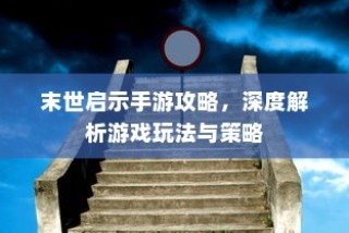 末世启示手游攻略大全，深度解析玩法与制胜策略