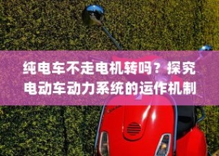电动车动力系统运作机制揭秘，纯电车不走时电机是否转动？