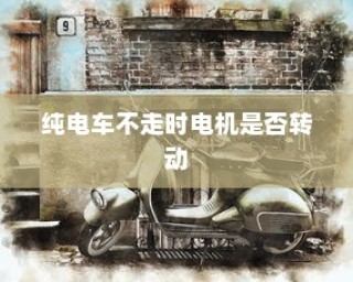 电动车运行原理探究，纯电车不走时电机是否仍在转动？