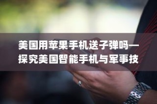 美国用苹果手机送子弹吗—探究美国智能手机与军事技术的交融