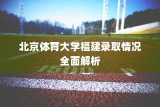 北京体育大学福建录取情况深度解析