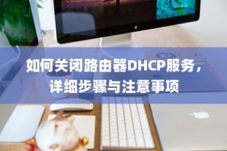如何关闭路由器DHCP服务，详细步骤与注意事项