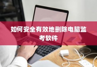 如何安全有效地删除电脑监考软件的方法和步骤指南