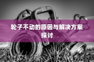 电车故障解析，轮子不动的原因分析及解决方案探讨