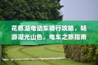 花都湖电动车骑行指南，畅游湖光山色，电车之旅启程