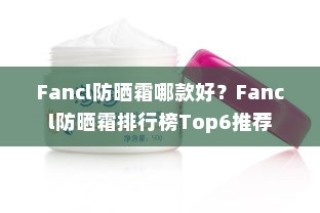 Fancl防晒霜哪款好？Fancl防晒霜排行榜Top6推荐