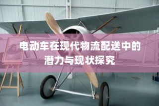 电动车在现代物流配送中的潜力与现状深度探讨