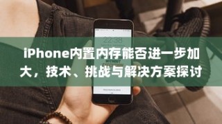 iPhone内置内存能否进一步加大，技术、挑战与解决方案探讨