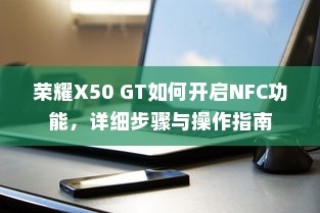 荣耀X50 GT如何开启NFC功能，详细步骤与操作指南